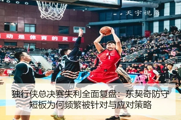 独行侠总决赛失利全面复盘：东契奇防守短板为何频繁被针对与应对策略