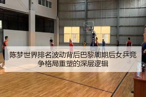 陈梦世界排名波动背后巴黎周期后女乒竞争格局重塑的深层逻辑