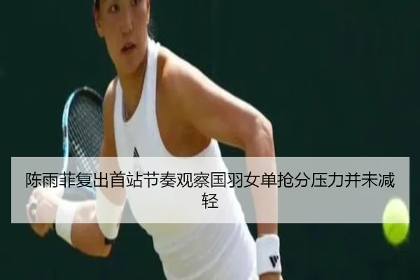 陈雨菲复出首站节奏观察国羽女单抢分压力并未减轻