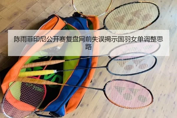 陈雨菲印尼公开赛复盘网前失误揭示国羽女单调整思路