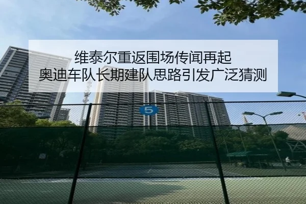 维泰尔重返围场传闻再起 奥迪车队长期建队思路引发广泛猜测