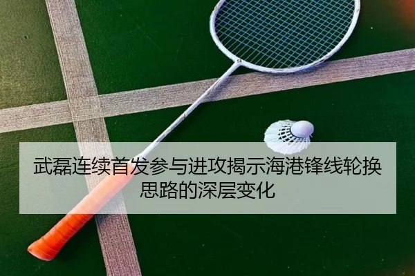 武磊连续首发参与进攻揭示海港锋线轮换思路的深层变化