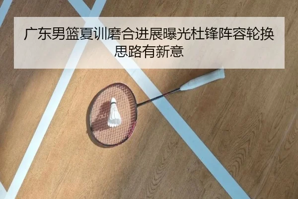 广东男篮夏训磨合进展曝光杜锋阵容轮换思路有新意